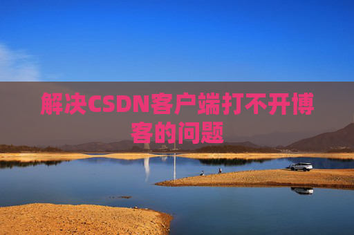 解决CSDN客户端打不开博客的问题 解决CSDN客户端打不开博客的问题